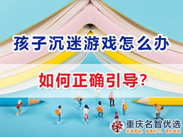 在高中孩子经常沉迷游戏该怎么办？重庆高考补习学校老师经验谈