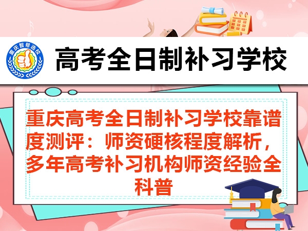 重庆高考全日制补习学校靠谱度测评:师资硬核程度解析,多年高考补习机构师资经验全科普 重庆高考全日制补习学校靠谱度测评:师资硬核程度解析,多年高考补习机构师资经验全科普