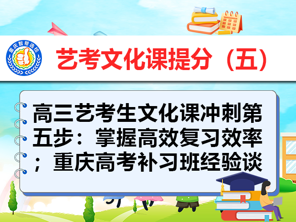 高三艺考生文化课冲刺第五步：掌握高效复习效率；重庆高考补习班经验谈