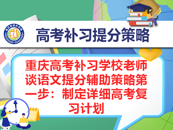 重庆高考补习学校老师谈语文提分辅助策略第一步：制定详细高考复习计划